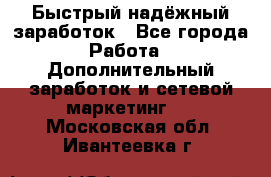 Быстрый надёжный заработок - Все города Работа » Дополнительный заработок и сетевой маркетинг   . Московская обл.,Ивантеевка г.